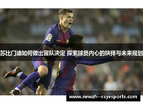 苏比门迪如何做出留队决定 探索球员内心的抉择与未来规划