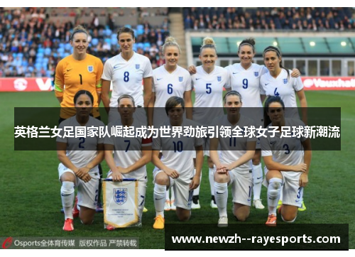 英格兰女足国家队崛起成为世界劲旅引领全球女子足球新潮流
