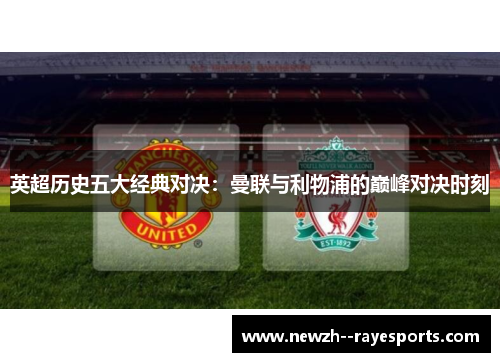 英超历史五大经典对决：曼联与利物浦的巅峰对决时刻