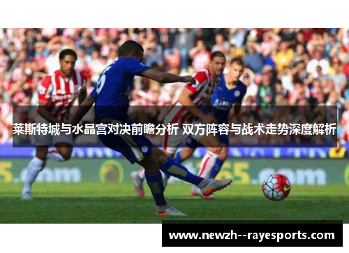 莱斯特城与水晶宫对决前瞻分析 双方阵容与战术走势深度解析