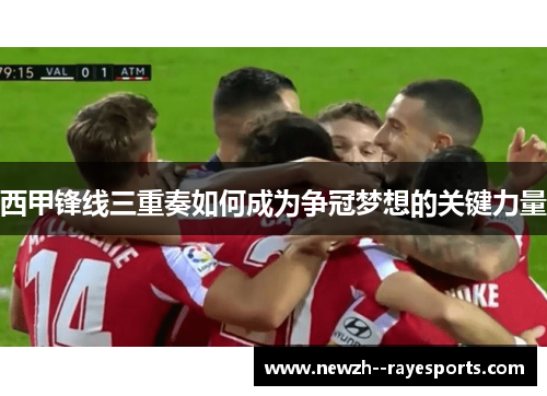 西甲锋线三重奏如何成为争冠梦想的关键力量