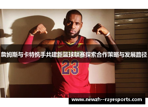 詹姆斯与卡特携手共建新篮球联赛探索合作策略与发展路径