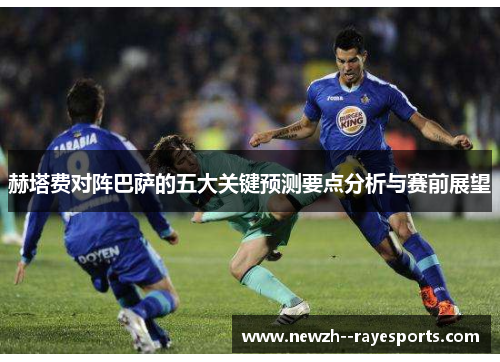 赫塔费对阵巴萨的五大关键预测要点分析与赛前展望