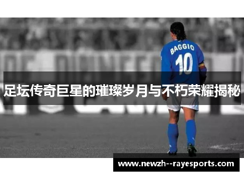 足坛传奇巨星的璀璨岁月与不朽荣耀揭秘