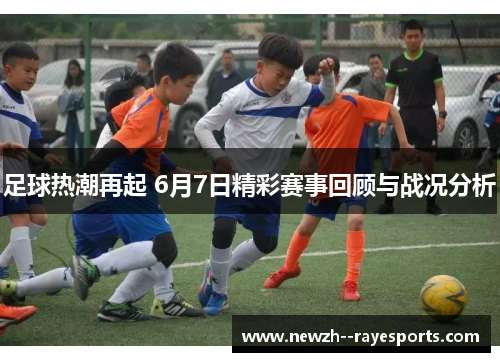 足球热潮再起 6月7日精彩赛事回顾与战况分析