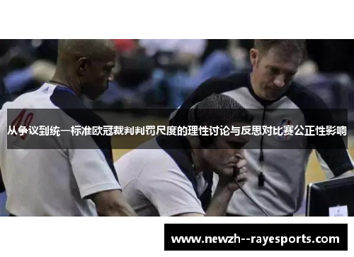 从争议到统一标准欧冠裁判判罚尺度的理性讨论与反思对比赛公正性影响 从争议到统一标准欧冠裁判判罚尺度的理性讨论与反思对比赛公正性影响