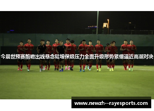 今晨世预赛前瞻出线悬念陡增保级压力全面升级形势紧绷逼近高潮对决