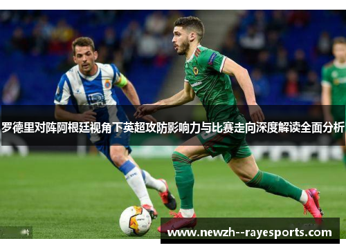 罗德里对阵阿根廷视角下英超攻防影响力与比赛走向深度解读全面分析