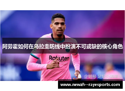 阿劳霍如何在乌拉圭防线中扮演不可或缺的核心角色 阿劳霍如何在乌拉圭防线中扮演不可或缺的核心角色