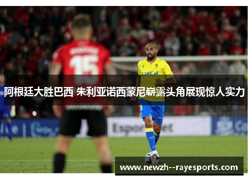 阿根廷大胜巴西 朱利亚诺西蒙尼崭露头角展现惊人实力 阿根廷大胜巴西 朱利亚诺西蒙尼崭露头角展现惊人实力