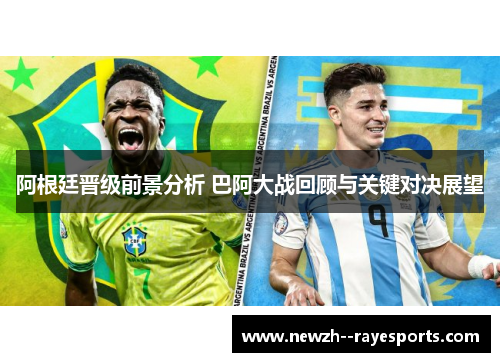 阿根廷晋级前景分析 巴阿大战回顾与关键对决展望 阿根廷晋级前景分析 巴阿大战回顾与关键对决展望