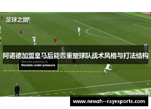 阿诺德加盟皇马后能否重塑球队战术风格与打法结构 阿诺德加盟皇马后能否重塑球队战术风格与打法结构