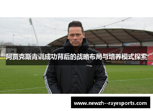 阿贾克斯青训成功背后的战略布局与培养模式探索 阿贾克斯青训成功背后的战略布局与培养模式探索