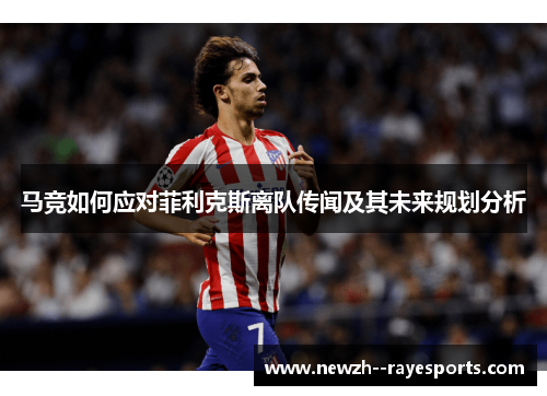 马竞如何应对菲利克斯离队传闻及其未来规划分析 马竞如何应对菲利克斯离队传闻及其未来规划分析