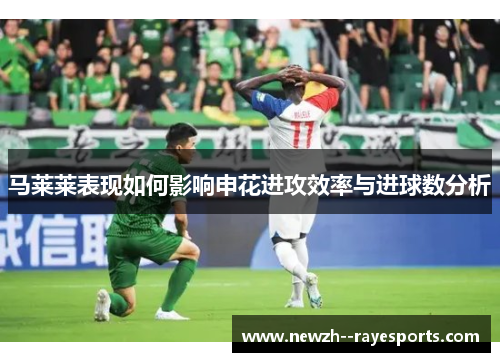 马莱莱表现如何影响申花进攻效率与进球数分析 马莱莱表现如何影响申花进攻效率与进球数分析