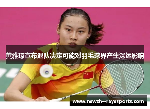 黄雅琼宣布退队决定可能对羽毛球界产生深远影响 黄雅琼宣布退队决定可能对羽毛球界产生深远影响