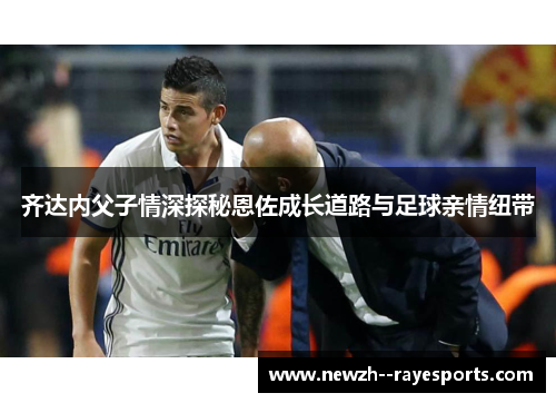 齐达内父子情深探秘恩佐成长道路与足球亲情纽带 齐达内父子情深探秘恩佐成长道路与足球亲情纽带