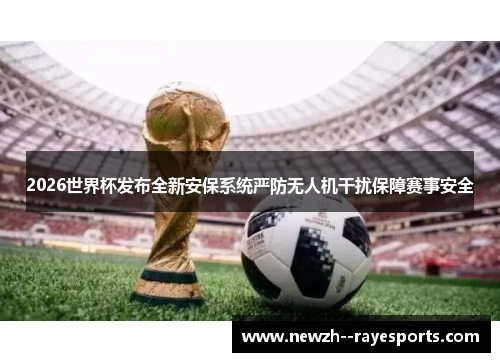 2026世界杯发布全新安保系统严防无人机干扰保障赛事安全 2026世界杯发布全新安保系统严防无人机干扰保障赛事安全
