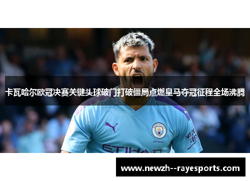 卡瓦哈尔欧冠决赛关键头球破门打破僵局点燃皇马夺冠征程全场沸腾 卡瓦哈尔欧冠决赛关键头球破门打破僵局点燃皇马夺冠征程全场沸腾