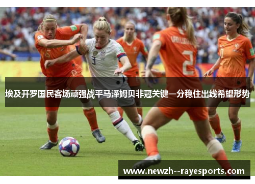 埃及开罗国民客场顽强战平马泽姆贝非冠关键一分稳住出线希望形势 埃及开罗国民客场顽强战平马泽姆贝非冠关键一分稳住出线希望形势