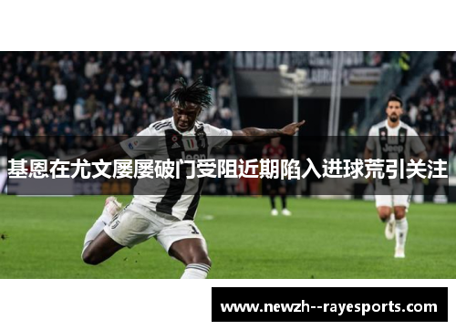 基恩在尤文屡屡破门受阻近期陷入进球荒引关注