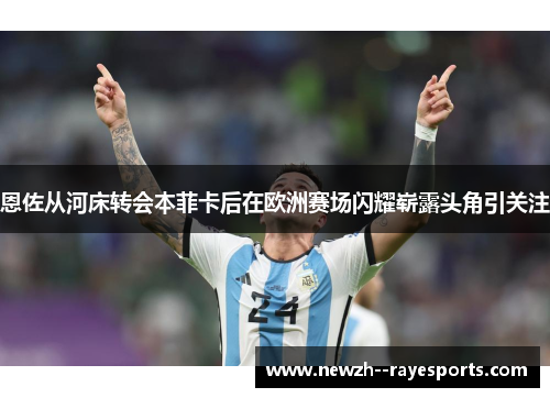 恩佐从河床转会本菲卡后在欧洲赛场闪耀崭露头角引关注 恩佐从河床转会本菲卡后在欧洲赛场闪耀崭露头角引关注