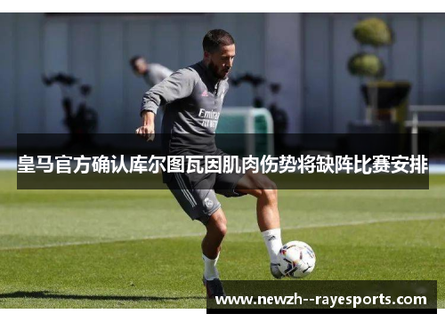 皇马官方确认库尔图瓦因肌肉伤势将缺阵比赛安排