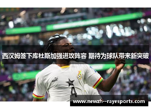 西汉姆签下库杜斯加强进攻阵容 期待为球队带来新突破 西汉姆签下库杜斯加强进攻阵容 期待为球队带来新突破