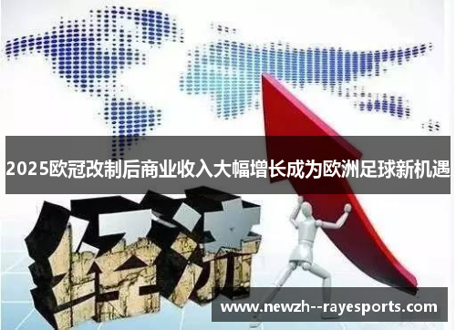 2025欧冠改制后商业收入大幅增长成为欧洲足球新机遇 2025欧冠改制后商业收入大幅增长成为欧洲足球新机遇