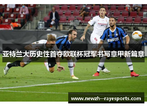 亚特兰大历史性首夺欧联杯冠军书写意甲新篇章