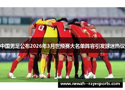 中国男足公布2026年3月世预赛大名单阵容引发球迷热议 中国男足公布2026年3月世预赛大名单阵容引发球迷热议
