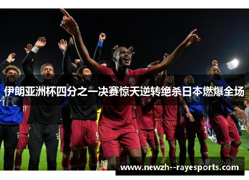 伊朗亚洲杯四分之一决赛惊天逆转绝杀日本燃爆全场