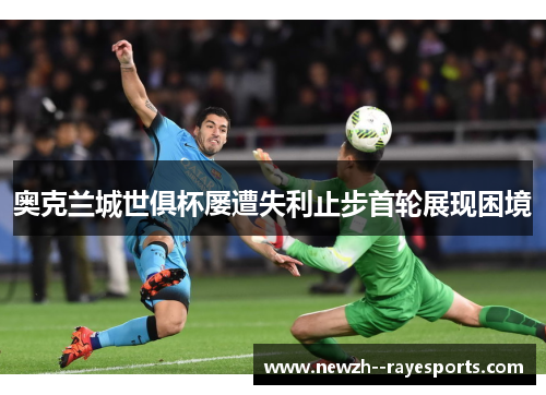 奥克兰城世俱杯屡遭失利止步首轮展现困境 奥克兰城世俱杯屡遭失利止步首轮展现困境