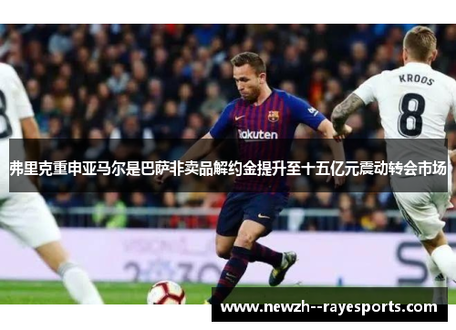 弗里克重申亚马尔是巴萨非卖品解约金提升至十五亿元震动转会市场