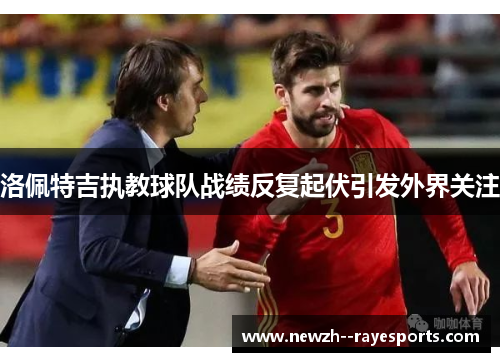 洛佩特吉执教球队战绩反复起伏引发外界关注