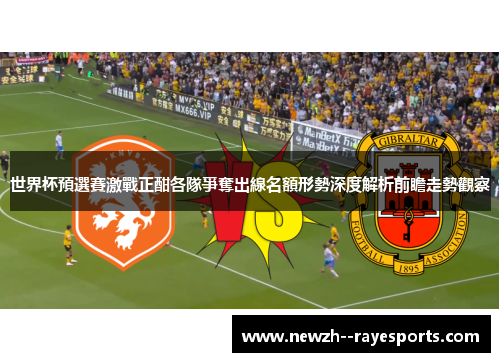 世界杯預選賽激戰正酣各隊爭奪出線名額形勢深度解析前瞻走勢觀察 世界杯預選賽激戰正酣各隊爭奪出線名額形勢深度解析前瞻走勢觀察