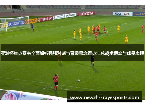 亚洲杯焦点赛事全面解析强强对话与晋级悬念看点汇总战术博弈与球星表现