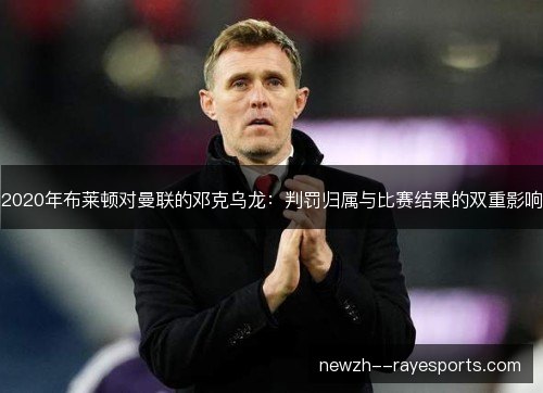 2020年布莱顿对曼联的邓克乌龙:判罚归属与比赛结果的双重影响 2020年布莱顿对曼联的邓克乌龙:判罚归属与比赛结果的双重影响